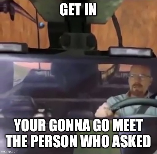 THE USERNAME IS BACK | GET IN; YOUR GONNA GO MEET THE PERSON WHO ASKED | made w/ Imgflip meme maker