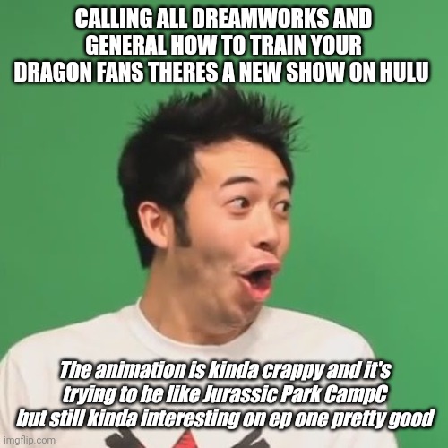 Less goo |  CALLING ALL DREAMWORKS AND GENERAL HOW TO TRAIN YOUR DRAGON FANS THERES A NEW SHOW ON HULU; The animation is kinda crappy and it's trying to be like Jurassic Park CampC but still kinda interesting on ep one pretty good | image tagged in pogchamp | made w/ Imgflip meme maker