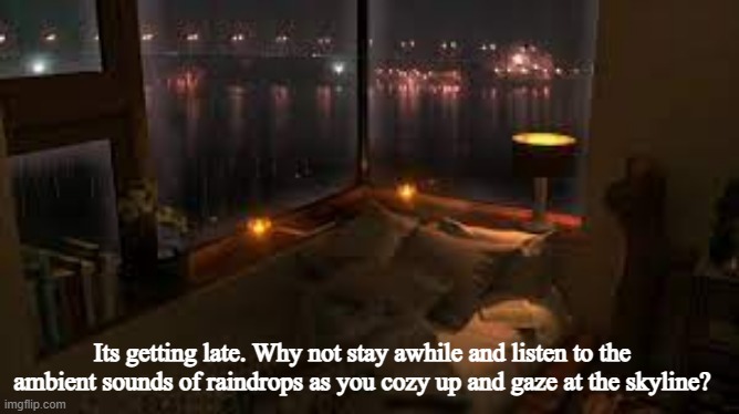 Stay as long as you'd like :) | Its getting late. Why not stay awhile and listen to the ambient sounds of raindrops as you cozy up and gaze at the skyline? | made w/ Imgflip meme maker