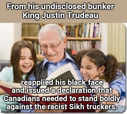 King Justin the Hypocritical vs Canadian Truckers (the majority of whom are Sikhs) | From his undisclosed bunker
King Justin Trudeau; reapplied his black face and issued a declaration that Canadians needed to stand boldly against the racist Sikh truckers. | image tagged in storytelling grandpa,justin trudeau,hypocrite,coward,sikhs,canadian truckers | made w/ Imgflip meme maker
