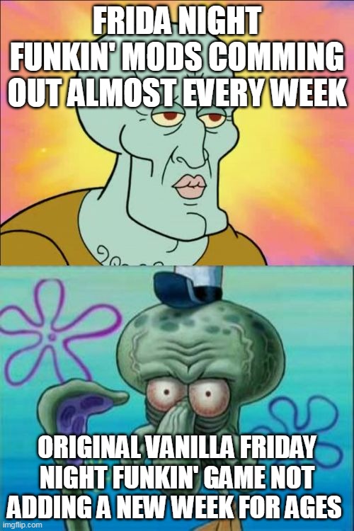 Squidward Meme | FRIDA NIGHT FUNKIN' MODS COMMING OUT ALMOST EVERY WEEK; ORIGINAL VANILLA FRIDAY NIGHT FUNKIN' GAME NOT ADDING A NEW WEEK FOR AGES | image tagged in memes,squidward | made w/ Imgflip meme maker