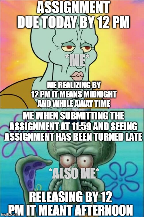 TROLL TEACHER !! | ASSIGNMENT DUE TODAY BY 12 PM; *ME*; ME REALIZING BY 12 PM IT MEANS MIDNIGHT AND WHILE AWAY TIME; ME WHEN SUBMITTING THE ASSIGNMENT AT 11:59 AND SEEING ASSIGNMENT HAS BEEN TURNED LATE; *ALSO ME*; RELEASING BY 12 PM IT MEANT AFTERNOON | image tagged in memes,squidward,school,funny memes | made w/ Imgflip meme maker