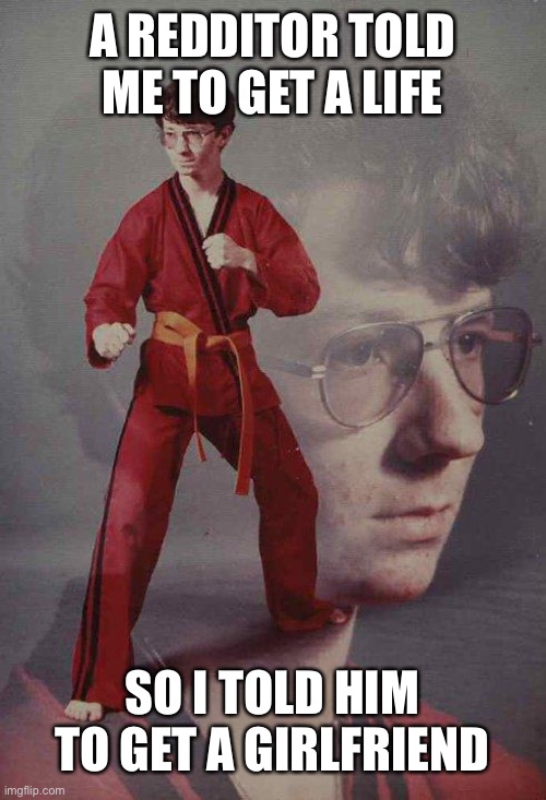 Karate Kyle | A REDDITOR TOLD ME TO GET A LIFE; SO I TOLD HIM TO GET A GIRLFRIEND | image tagged in memes,karate kyle | made w/ Imgflip meme maker