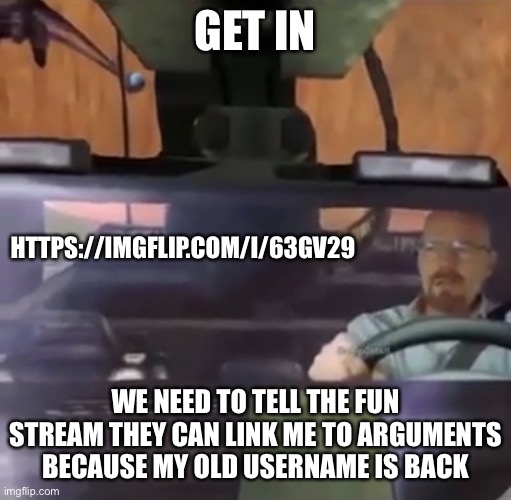 GET IN; HTTPS://IMGFLIP.COM/I/63GV29; WE NEED TO TELL THE FUN STREAM THEY CAN LINK ME TO ARGUMENTS BECAUSE MY OLD USERNAME IS BACK | made w/ Imgflip meme maker