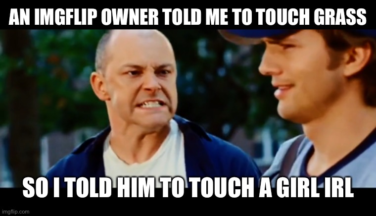 Unless rEtRo | AN IMGFLIP OWNER TOLD ME TO TOUCH GRASS; SO I TOLD HIM TO TOUCH A GIRL IRL | image tagged in you're falling for your wife you idiot | made w/ Imgflip meme maker
