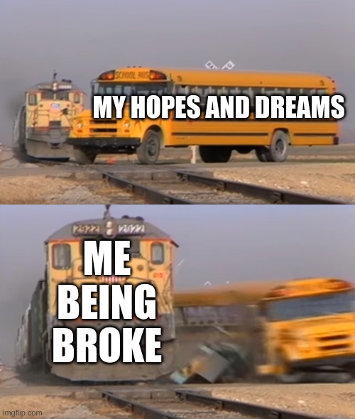 Very true | MY HOPES AND DREAMS; ME BEING BROKE | image tagged in a train hitting a school bus | made w/ Imgflip meme maker