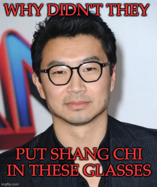 Simu Liu: actually even cuter in glasses (and where are the Shang Chi memes?) | WHY DIDN'T THEY; PUT SHANG CHI IN THESE GLASSES | image tagged in simu liu glasses,mcu,shang chi | made w/ Imgflip meme maker