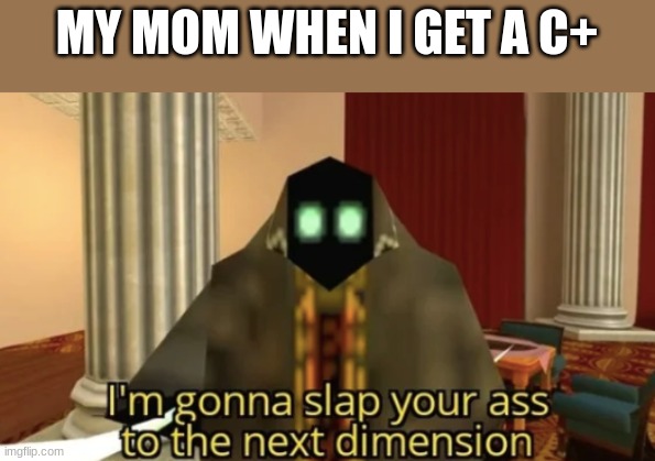 My dad just grounds me until this meme gets popular...So i'll be grounded for a long time | MY MOM WHEN I GET A C+ | image tagged in i'm gonna slap your ass to the next dimension | made w/ Imgflip meme maker