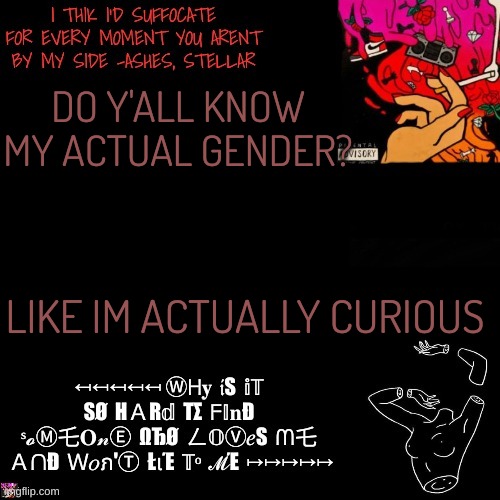 Ashes | DO Y'ALL KNOW MY ACTUAL GENDER? LIKE IM ACTUALLY CURIOUS | image tagged in ashes | made w/ Imgflip meme maker