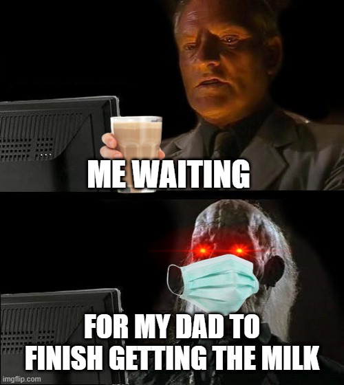 m i l k . | ME WAITING; FOR MY DAD TO FINISH GETTING THE MILK | image tagged in memes,i'll just wait here | made w/ Imgflip meme maker