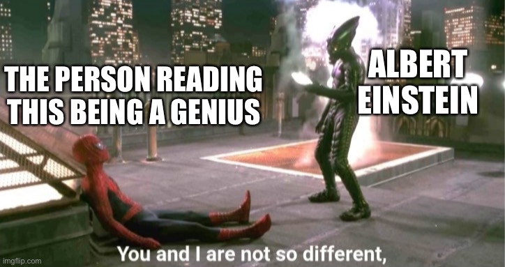 You guys aren’t that different.. | ALBERT EINSTEIN; THE PERSON READING THIS BEING A GENIUS | image tagged in you and i are not so diffrent,wholesome | made w/ Imgflip meme maker
