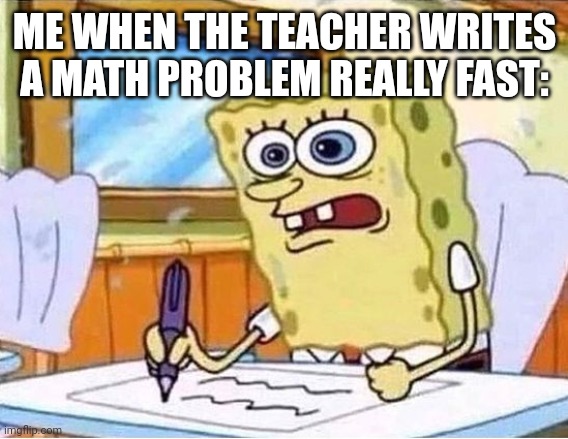 spongebob writing fast | ME WHEN THE TEACHER WRITES A MATH PROBLEM REALLY FAST: | image tagged in spongebob writing fast | made w/ Imgflip meme maker