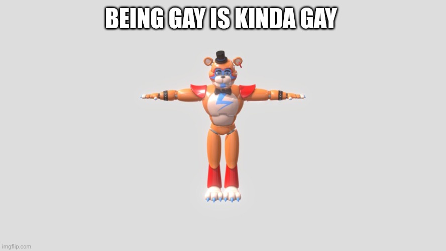 BEING GAY IS KINDA GAY | image tagged in glamrock freddy t-pose | made w/ Imgflip meme maker