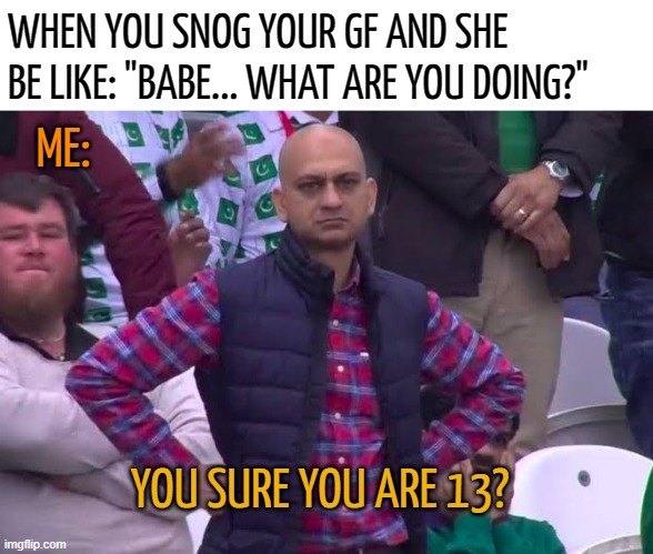 Disappointed Man | WHEN YOU SNOG YOUR GF AND SHE BE LIKE: "BABE... WHAT ARE YOU DOING?"; ME:; YOU SURE YOU ARE 13? | image tagged in disappointed man | made w/ Imgflip meme maker