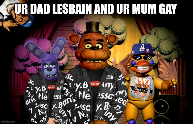 UR DAD LESBAIN AND UR MUM GAY | image tagged in five drip at freddys | made w/ Imgflip meme maker