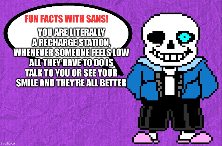 Fun facts with sans! | YOU ARE LITERALLY A RECHARGE STATION, WHENEVER SOMEONE FEELS LOW ALL THEY HAVE TO DO IS TALK TO YOU OR SEE YOUR SMILE AND THEY’RE ALL BETTER | image tagged in fun facts with sans,wholesome | made w/ Imgflip meme maker