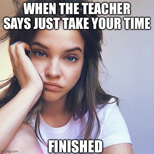 Sassy lady and school | WHEN THE TEACHER SAYS JUST TAKE YOUR TIME; FINISHED | image tagged in sassy,girl | made w/ Imgflip meme maker