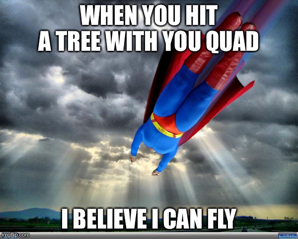 I believe I can fly | WHEN YOU HIT A TREE WITH YOU QUAD; I BELIEVE I CAN FLY | image tagged in you're actually reading the tags | made w/ Imgflip meme maker