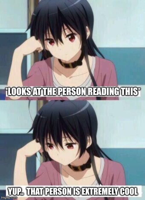 Yup | *LOOKS AT THE PERSON READING THIS*; YUP..  THAT PERSON IS EXTREMELY COOL | image tagged in anime meme,wholesome | made w/ Imgflip meme maker