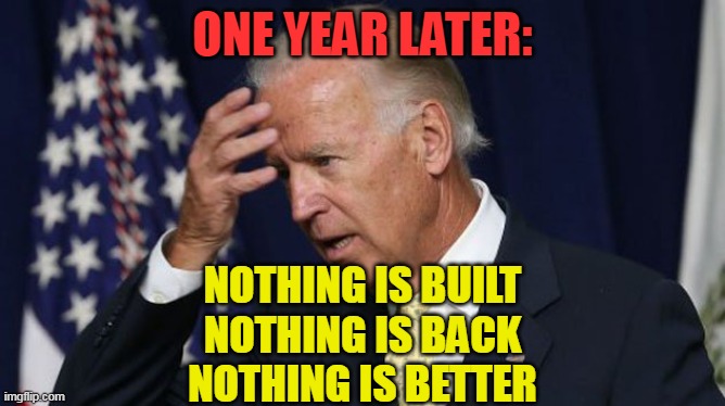 Democrats have been working on destroying America for decades. | ONE YEAR LATER:; NOTHING IS BUILT
NOTHING IS BACK
NOTHING IS BETTER | image tagged in joe biden worries,democrats,communist socialist | made w/ Imgflip meme maker