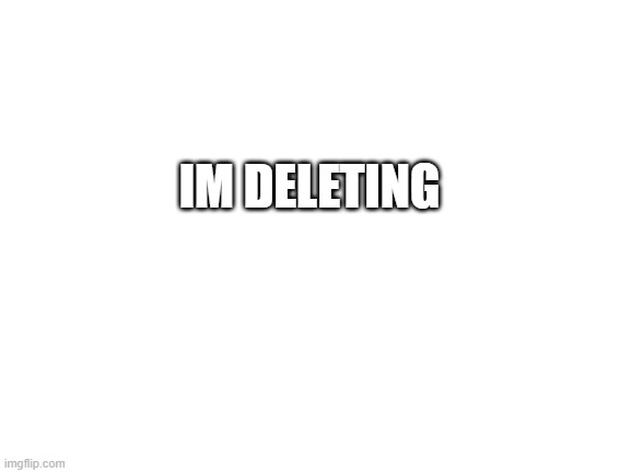 Blank White Template | IM DELETING | image tagged in blank white template | made w/ Imgflip meme maker