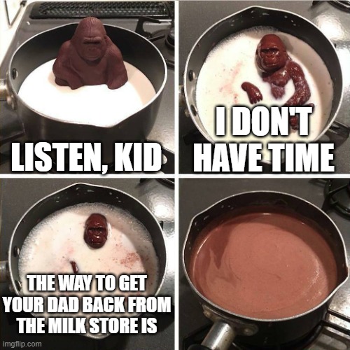 f to pay respects | LISTEN, KID; I DON'T HAVE TIME; THE WAY TO GET YOUR DAD BACK FROM THE MILK STORE IS | image tagged in chocolate gorilla,dads | made w/ Imgflip meme maker