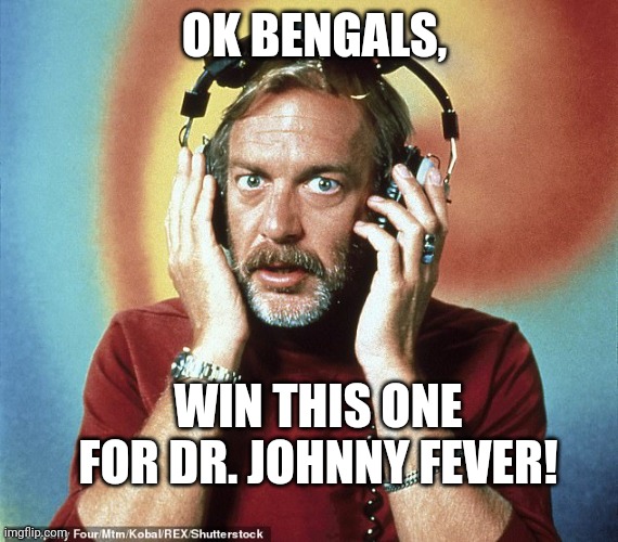 Bengals | OK BENGALS, WIN THIS ONE FOR DR. JOHNNY FEVER! | image tagged in dr johnny fever | made w/ Imgflip meme maker