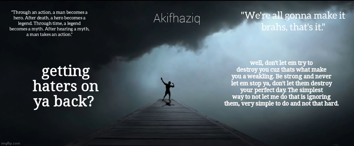 Akifhaziq Zyzz temp | getting haters on ya back? well, don't let em try to destroy you cuz thats what make you a weakling. Be strong and never let em stop ya, don't let them destroy your perfect day. The simplest way to not let me do that is ignoring them, very simple to do and not that hard. | image tagged in akifhaziq zyzz temp | made w/ Imgflip meme maker
