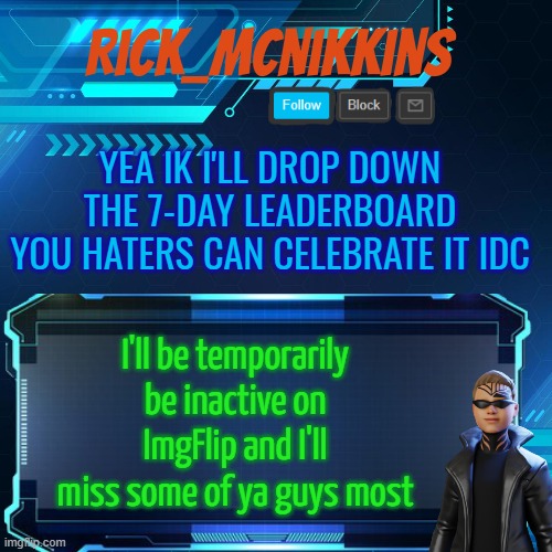 2nd Announcement | YEA IK I'LL DROP DOWN THE 7-DAY LEADERBOARD
YOU HATERS CAN CELEBRATE IT IDC; I'll be temporarily be inactive on ImgFlip and I'll miss some of ya guys most | image tagged in 2nd announcement | made w/ Imgflip meme maker