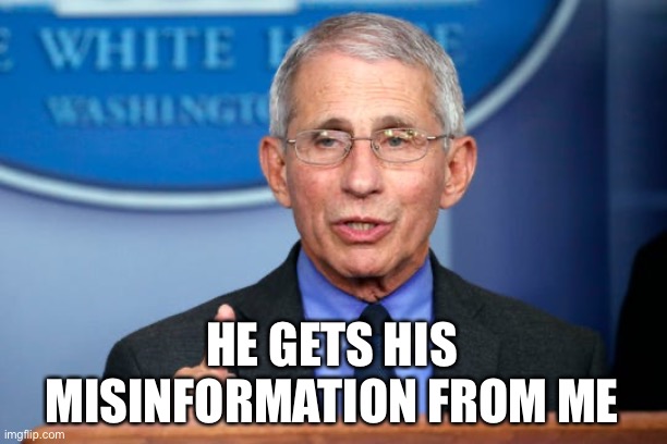 Dr. Fauci | HE GETS HIS MISINFORMATION FROM ME | image tagged in dr fauci | made w/ Imgflip meme maker