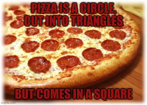 Coming out pizza  | PIZZA IS A CIRCLE, CUT INTO TRIANGLES; BUT COMES IN A SQUARE | image tagged in coming out pizza | made w/ Imgflip meme maker