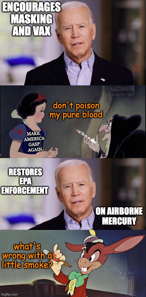 ENCOURAGES MASKING AND VAX don't poison my pure blood RESTORES EPA ENFORCEMENT what's wrong with a little smoke? ON AIRBORNE MERCURY MAKE 
A | image tagged in joe biden 2020,snow white covid vax,lampwick | made w/ Imgflip meme maker