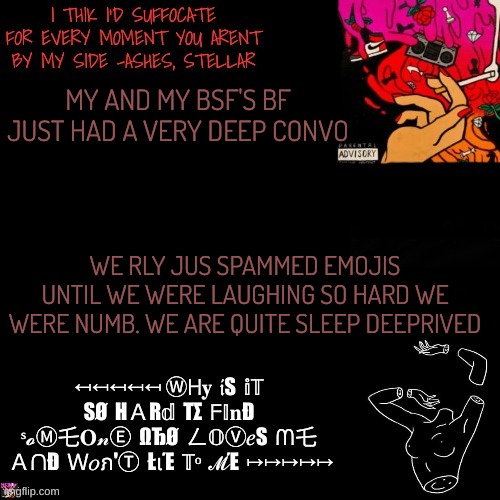 Ashes | MY AND MY BSF'S BF JUST HAD A VERY DEEP CONVO; WE RLY JUS SPAMMED EMOJIS UNTIL WE WERE LAUGHING SO HARD WE WERE NUMB. WE ARE QUITE SLEEP DEEPRIVED | image tagged in ashes | made w/ Imgflip meme maker