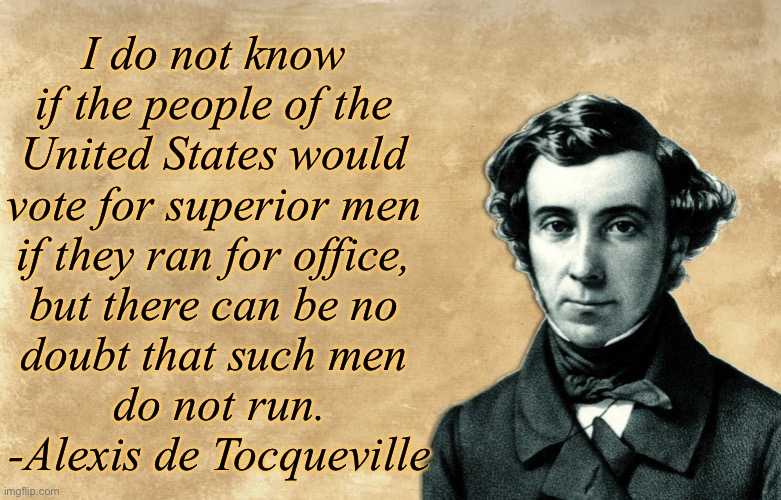 This is why we can't have nice things | I do not know 
if the people of the 
United States would 
vote for superior men 
if they ran for office, 
but there can be no 
doubt that such men 
do not run.

-Alexis de Tocqueville | made w/ Imgflip meme maker
