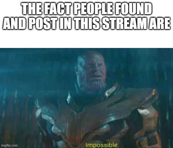 Thanos Impossible | THE FACT PEOPLE FOUND AND POST IN THIS STREAM ARE | image tagged in thanos impossible | made w/ Imgflip meme maker