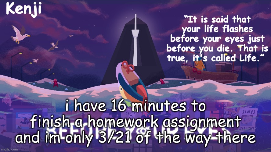 you can say 1/7 i guess too-kenji | i have 16 minutes to finish a homework assignment and im only 3/21 of the way there | image tagged in before your eyes | made w/ Imgflip meme maker