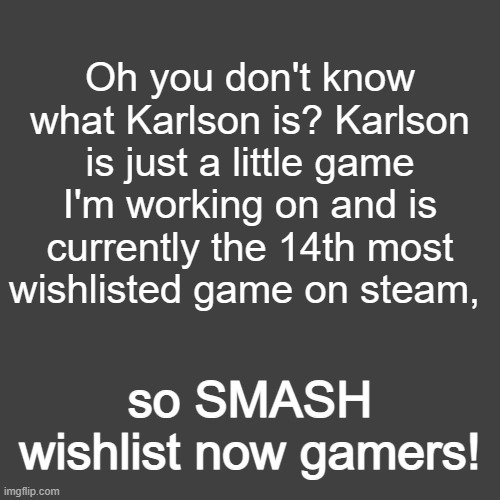 grey blank temp | Oh you don't know what Karlson is? Karlson is just a little game I'm working on and is currently the 14th most wishlisted game on steam, so SMASH wishlist now gamers! | image tagged in grey blank temp | made w/ Imgflip meme maker