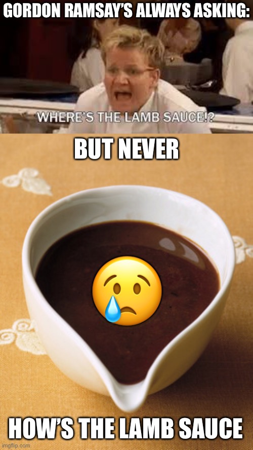 Yes, I know that lamb sauce isn’t sentient, but still | GORDON RAMSAY’S ALWAYS ASKING:; BUT NEVER; 😢; HOW’S THE LAMB SAUCE | image tagged in gordon ramsay,lamb sauce,funny,memes,wheres the lamb sauce,hells kitchen meme | made w/ Imgflip meme maker