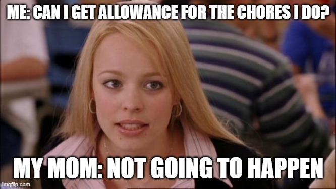 It's just no fair | ME: CAN I GET ALLOWANCE FOR THE CHORES I DO? MY MOM: NOT GOING TO HAPPEN | image tagged in memes,its not going to happen,sad but true,allowance | made w/ Imgflip meme maker