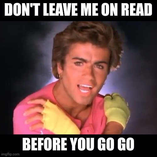 Leave on read | DON'T LEAVE ME ON READ; BEFORE YOU GO GO | image tagged in wham,leave on read | made w/ Imgflip meme maker