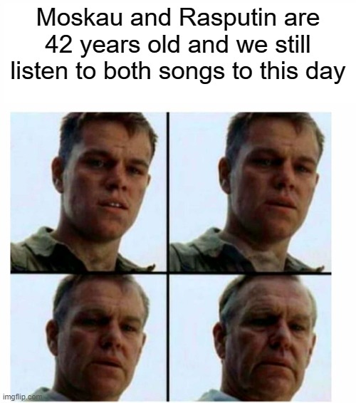 idk all I know is that the festival thingy where it played was in like 1979 | Moskau and Rasputin are 42 years old and we still listen to both songs to this day | image tagged in matt damon gets older | made w/ Imgflip meme maker