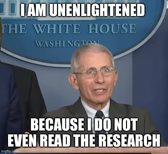 Dr Fauci | I AM UNENLIGHTENED BECAUSE I DO NOT EVEN READ THE RESEARCH | image tagged in dr fauci | made w/ Imgflip meme maker