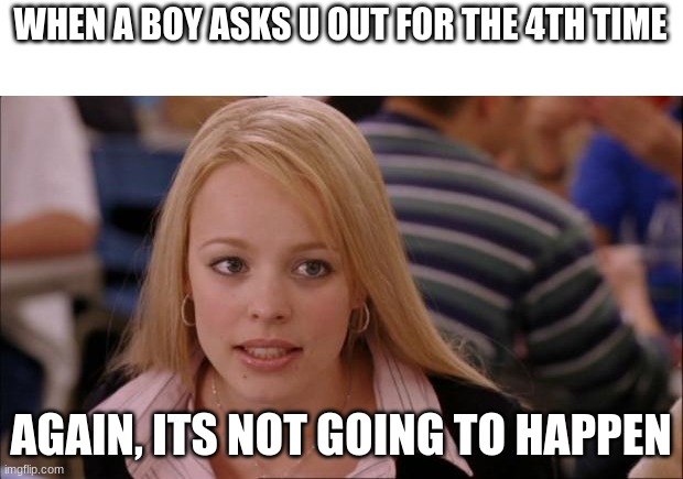 Its Not Going To Happen | WHEN A BOY ASKS U OUT FOR THE 4TH TIME; AGAIN, ITS NOT GOING TO HAPPEN | image tagged in memes,its not going to happen | made w/ Imgflip meme maker