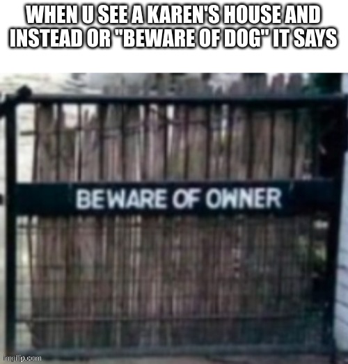 beware of owner | WHEN U SEE A KAREN'S HOUSE AND INSTEAD OR ''BEWARE OF DOG'' IT SAYS | image tagged in beware of owner | made w/ Imgflip meme maker