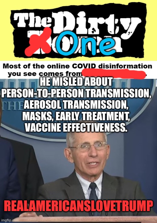 I fixed it for you.., | One; HE MISLED ABOUT PERSON-TO-PERSON TRANSMISSION, AEROSOL TRANSMISSION, MASKS, EARLY TREATMENT, VACCINE EFFECTIVENESS. REALAMERICANSLOVETRUMP | image tagged in dr fauci,misinformation | made w/ Imgflip meme maker