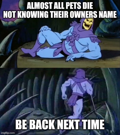 Skeletor disturbing facts | ALMOST ALL PETS DIE NOT KNOWING THEIR OWNERS NAME; BE BACK NEXT TIME | image tagged in skeletor disturbing facts | made w/ Imgflip meme maker