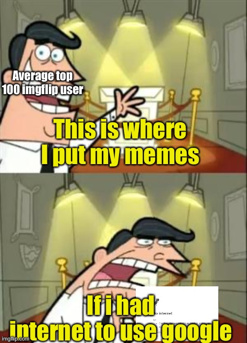 Society | Average top 100 imgflip user; This is where I put my memes; If i had internet to use google | image tagged in memes,this is where i'd put my trophy if i had one,relatable memes | made w/ Imgflip meme maker