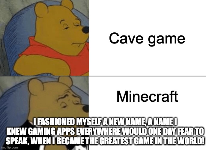 Tuxedo Winnie The Pooh Meme | Cave game; Minecraft; I FASHIONED MYSELF A NEW NAME, A NAME I KNEW GAMING APPS EVERYWHERE WOULD ONE DAY FEAR TO SPEAK, WHEN I BECAME THE GREATEST GAME IN THE WORLD! | image tagged in memes,tuxedo winnie the pooh,voldemort,harry potter,funny memes | made w/ Imgflip meme maker