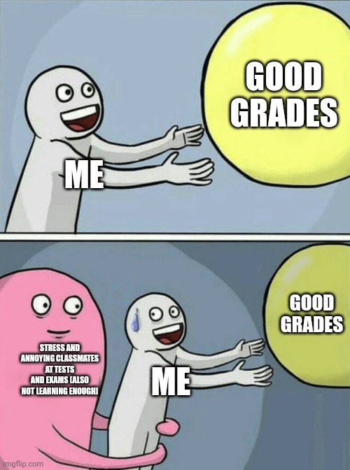 Me and others at tests/exams | GOOD GRADES; ME; GOOD GRADES; STRESS AND ANNOYING CLASSMATES AT TESTS AND EXAMS (ALSO NOT LEARNING ENOUGH); ME | image tagged in memes,running away balloon,school,exams,tests | made w/ Imgflip meme maker