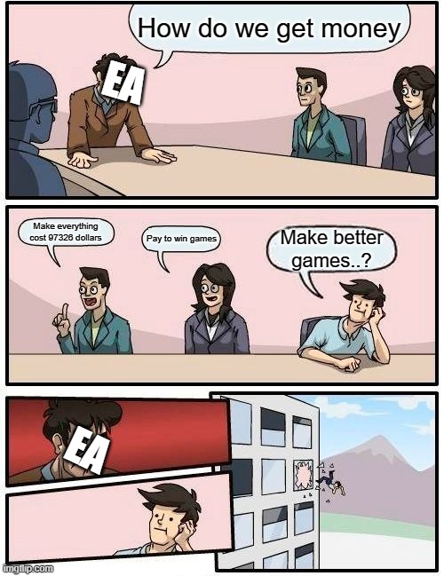 Boardroom Meeting Suggestion | How do we get money; EA; Make everything cost 97326 dollars; Pay to win games; Make better games..? EA | image tagged in memes,boardroom meeting suggestion | made w/ Imgflip meme maker